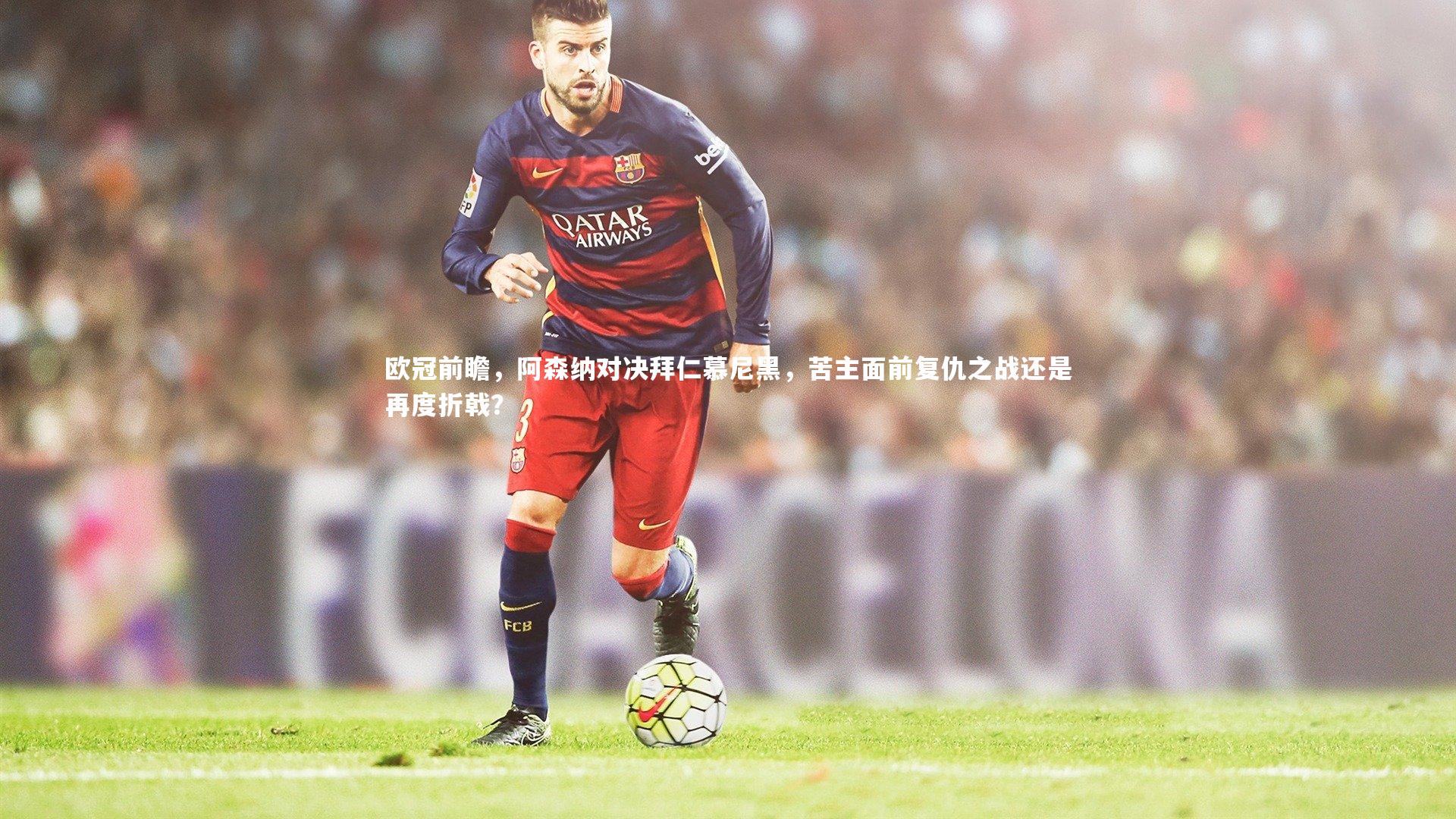 mk体育app下载|欧冠前瞻，阿森纳对决拜仁慕尼黑，苦主面前复仇之战还是再度折戟？