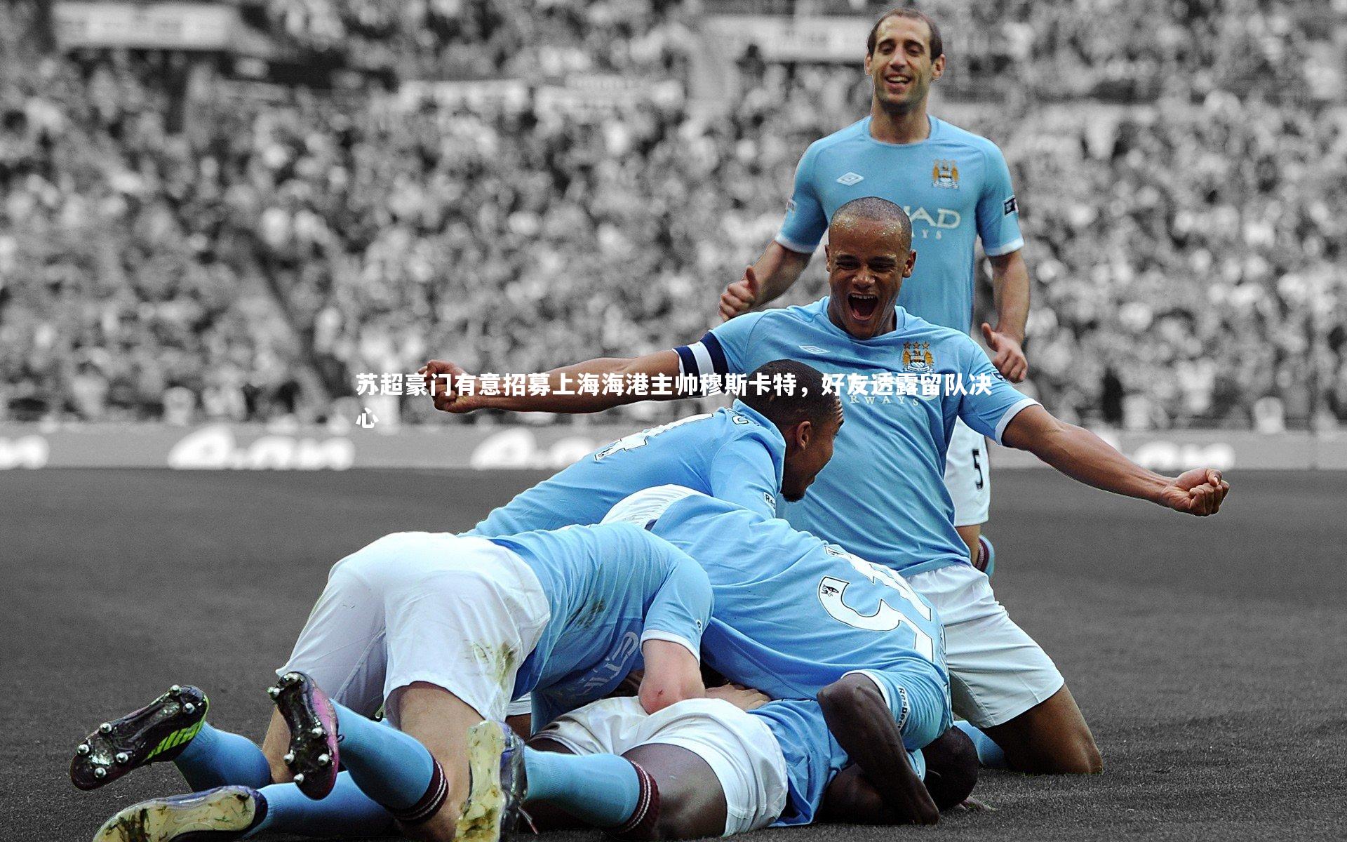 苏超豪门有意招募上海海港主帅穆斯卡特，好友透露留队决心