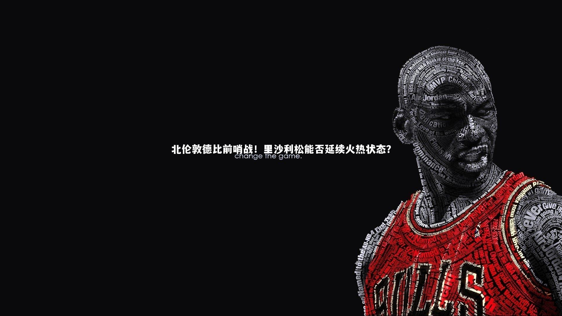 【mk体育app官网】北伦敦德比前哨战！里沙利松能否延续火热状态？