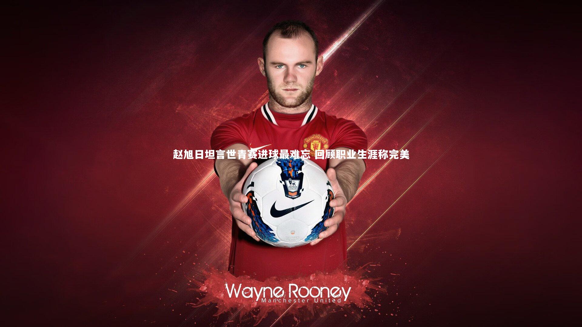 赵旭日坦言世青赛进球最难忘 回顾职业生涯称完美